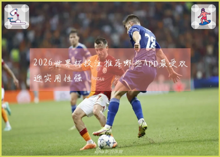 2026世界杯投注推荐哪些App最受欢迎实用性强