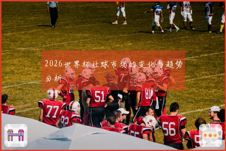 2026世界杯让球市场的变化与趋势分析