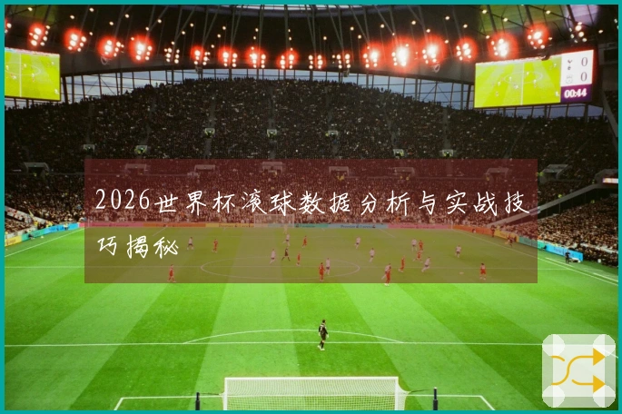 2026世界杯滚球数据分析与实战技巧揭秘