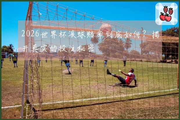 2026世界杯滚球赔率到底如何？揭开真实的投注秘密