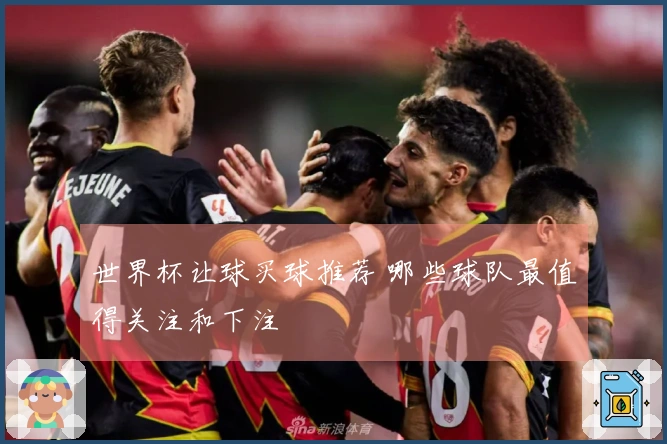世界杯让球买球推荐 哪些球队最值得关注和下注