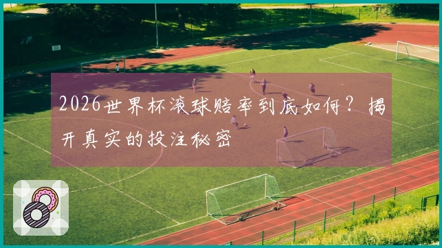 2026世界杯滚球赔率到底如何？揭开真实的投注秘密